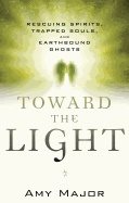 Toward The Light : Rescuing Spirits, Trapped Souls, amd Earthbound Ghosts